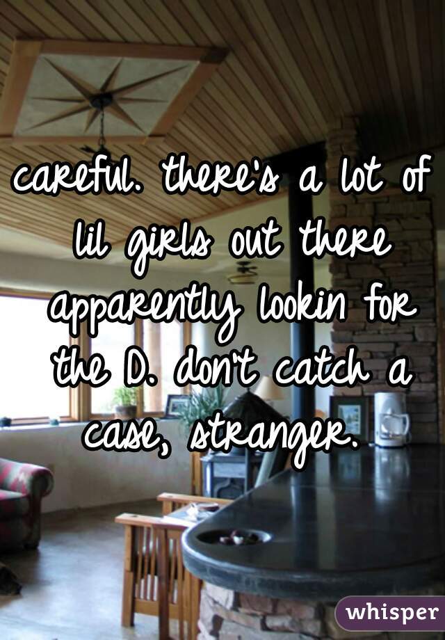careful. there's a lot of lil girls out there apparently lookin for the D. don't catch a case, stranger. 