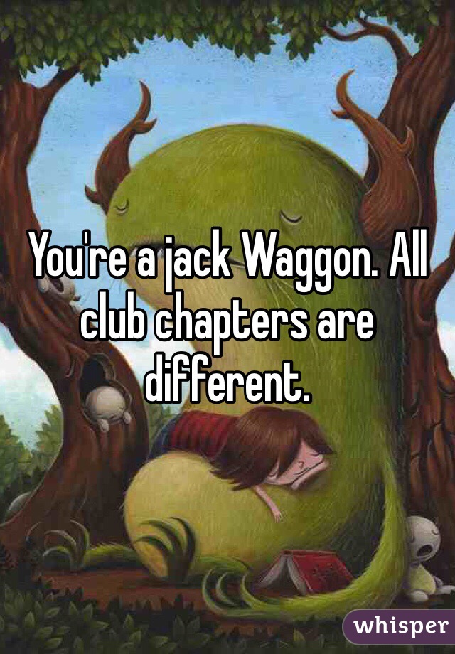 You're a jack Waggon. All club chapters are different. 
