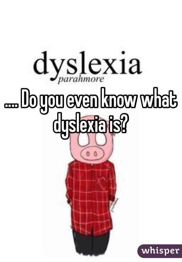 .... Do you even know what dyslexia is?