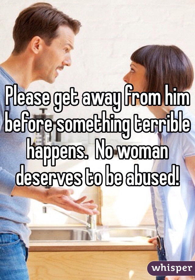 Please get away from him before something terrible happens.  No woman deserves to be abused!