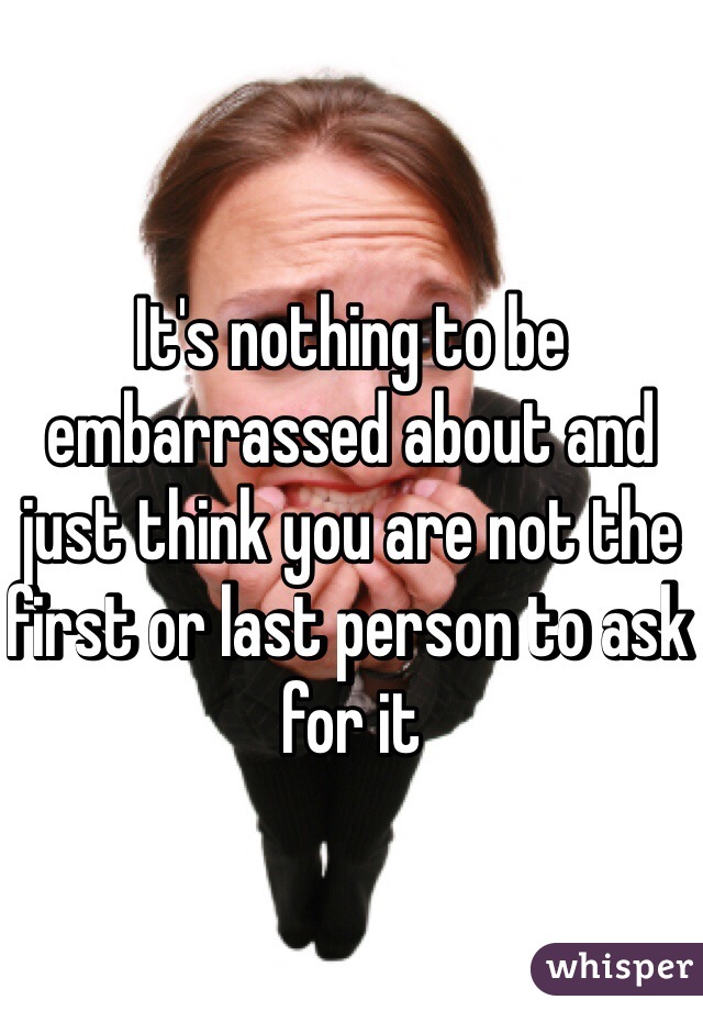 It's nothing to be embarrassed about and just think you are not the first or last person to ask for it