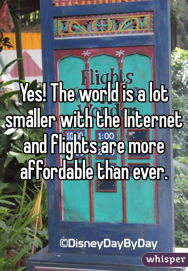 Yes! The world is a lot smaller with the Internet and flights are more affordable than ever.