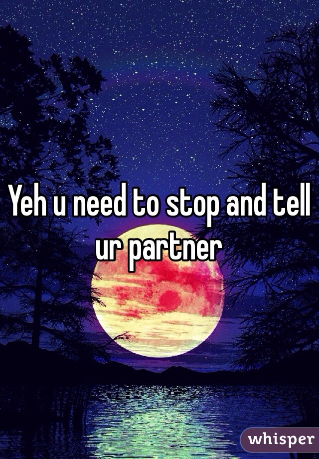 Yeh u need to stop and tell ur partner