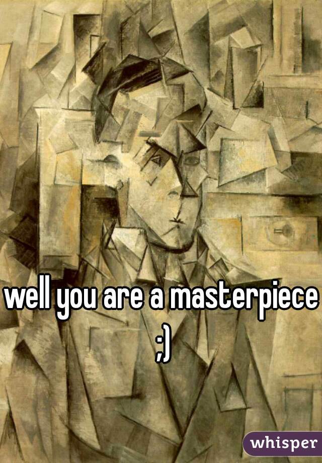 well you are a masterpiece ;)