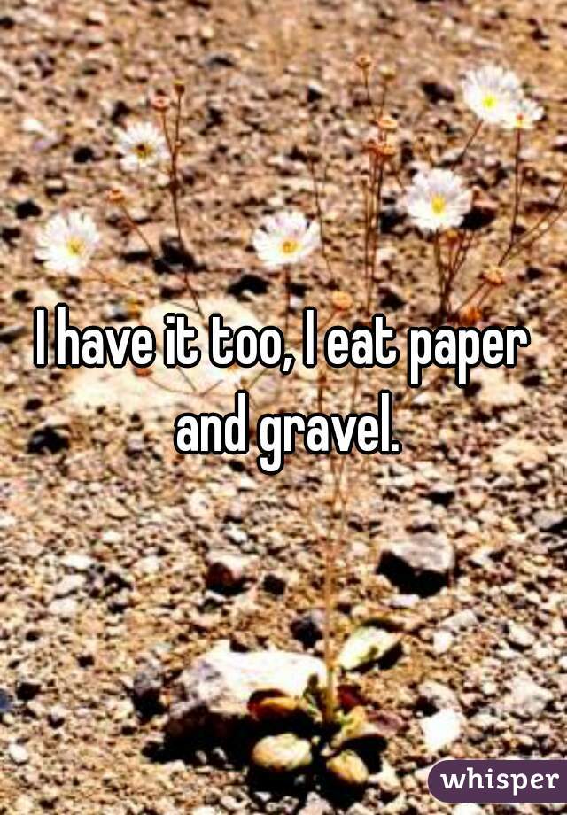 I have it too, I eat paper and gravel.