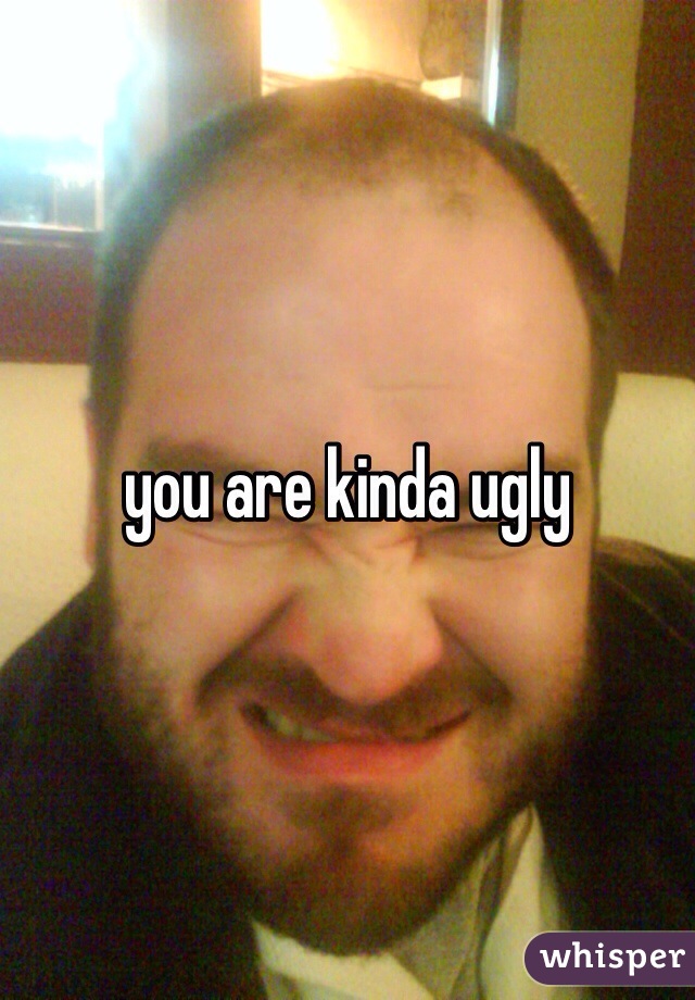 you are kinda ugly
