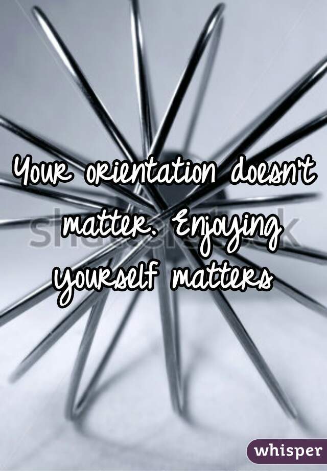 Your orientation doesn't matter. Enjoying yourself matters 