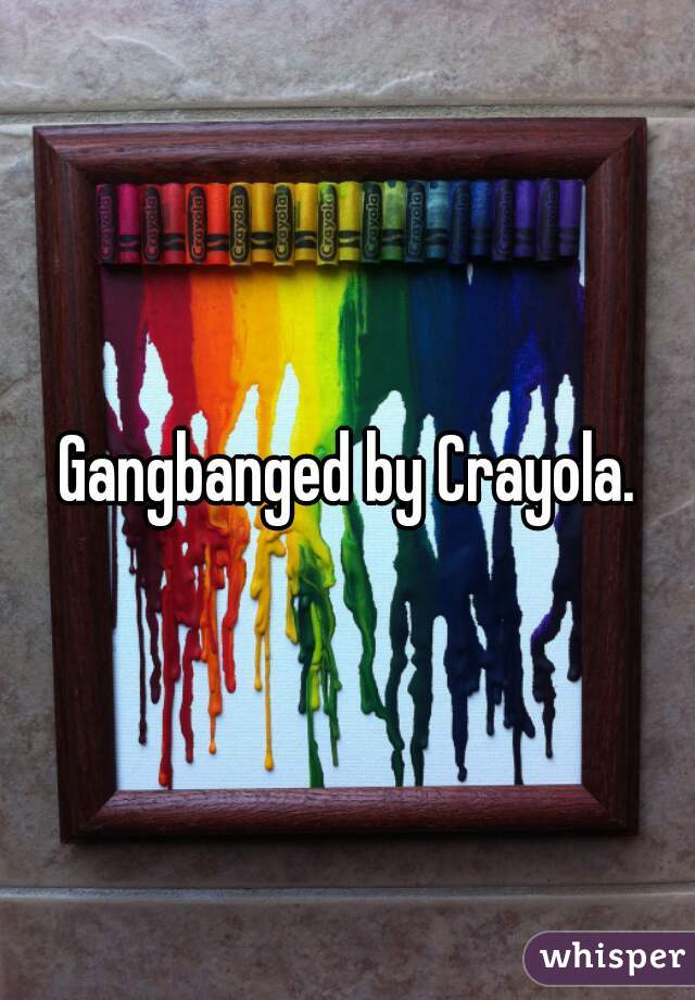 Gangbanged by Crayola.