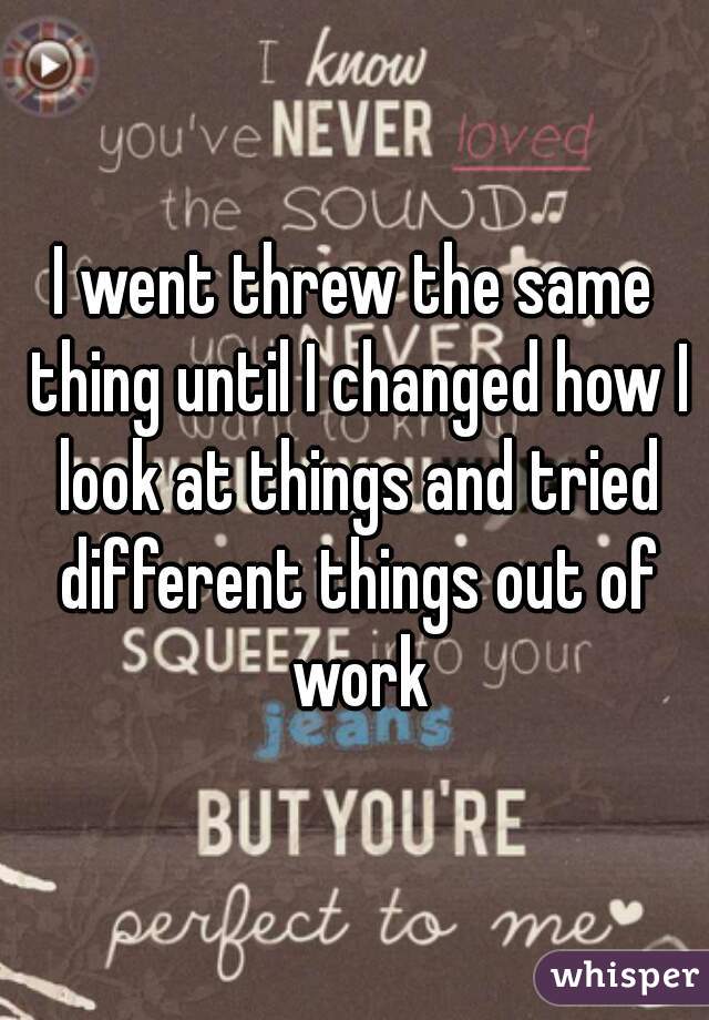 I went threw the same thing until I changed how I look at things and tried different things out of work