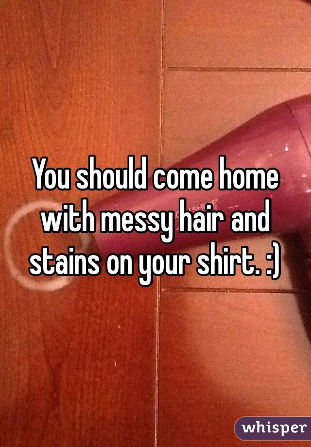 You should come home with messy hair and stains on your shirt. :)