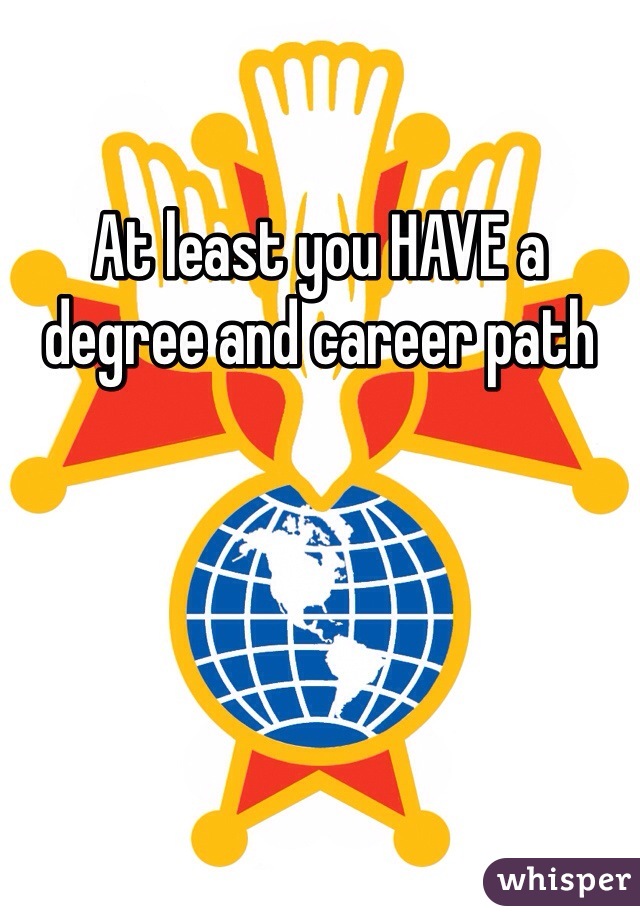 At least you HAVE a degree and career path