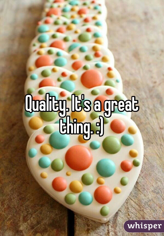 Quality. It's a great thing. :)