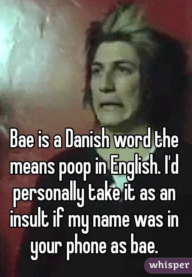 Bae is a Danish word the means poop in English. I'd personally take it as an insult if my name was in your phone as bae.