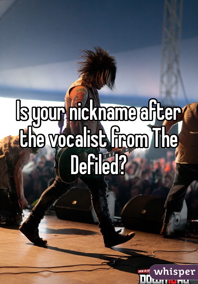 Is your nickname after the vocalist from The Defiled?