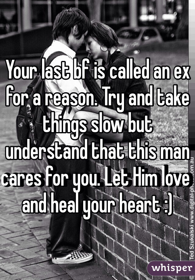 Your last bf is called an ex for a reason. Try and take things slow but understand that this man cares for you. Let Him love  and heal your heart :)
