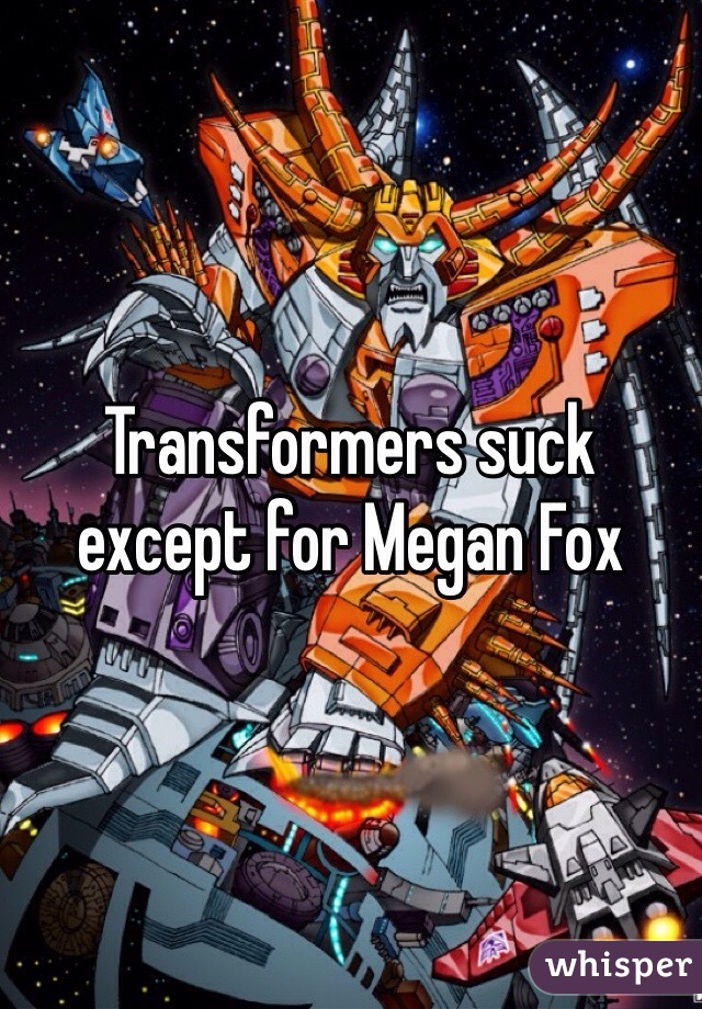 Transformers suck except for Megan Fox