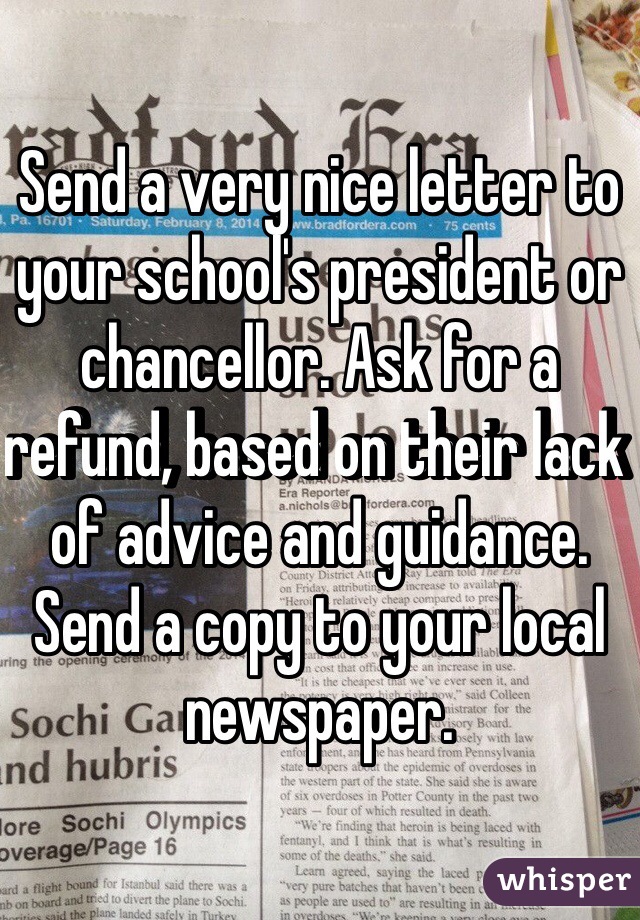 Send a very nice letter to your school's president or chancellor. Ask for a refund, based on their lack of advice and guidance. Send a copy to your local newspaper. 