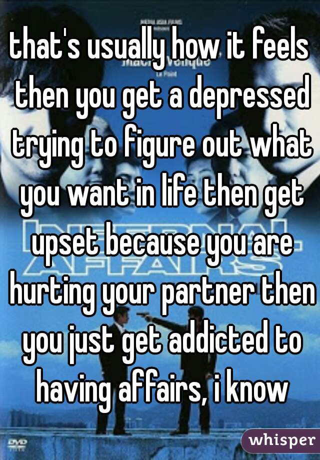 that's usually how it feels then you get a depressed trying to figure out what you want in life then get upset because you are hurting your partner then you just get addicted to having affairs, i know