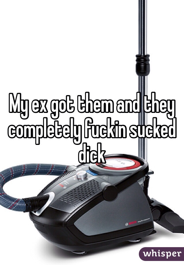My ex got them and they completely fuckin sucked dick