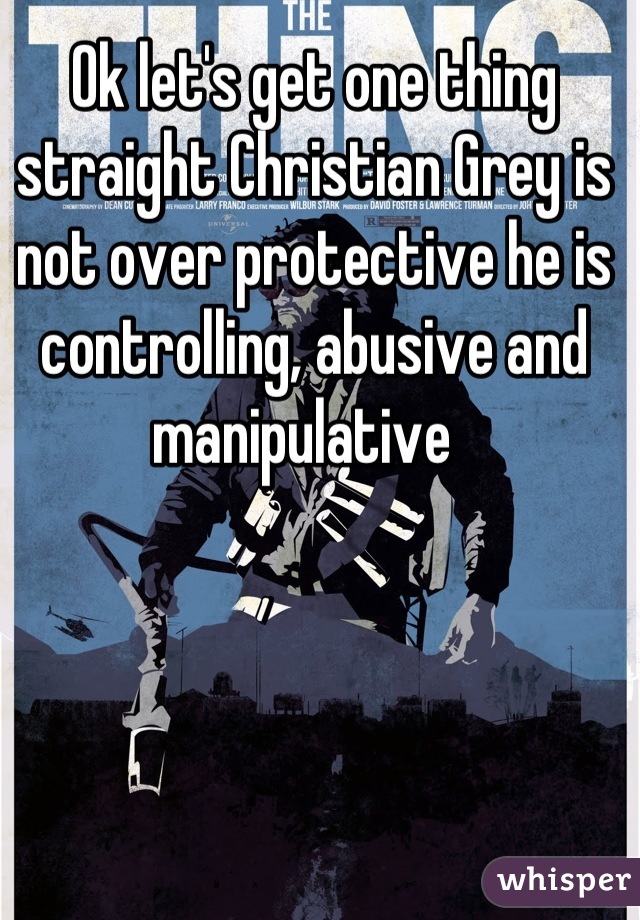 Ok let's get one thing straight Christian Grey is not over protective he is controlling, abusive and manipulative  