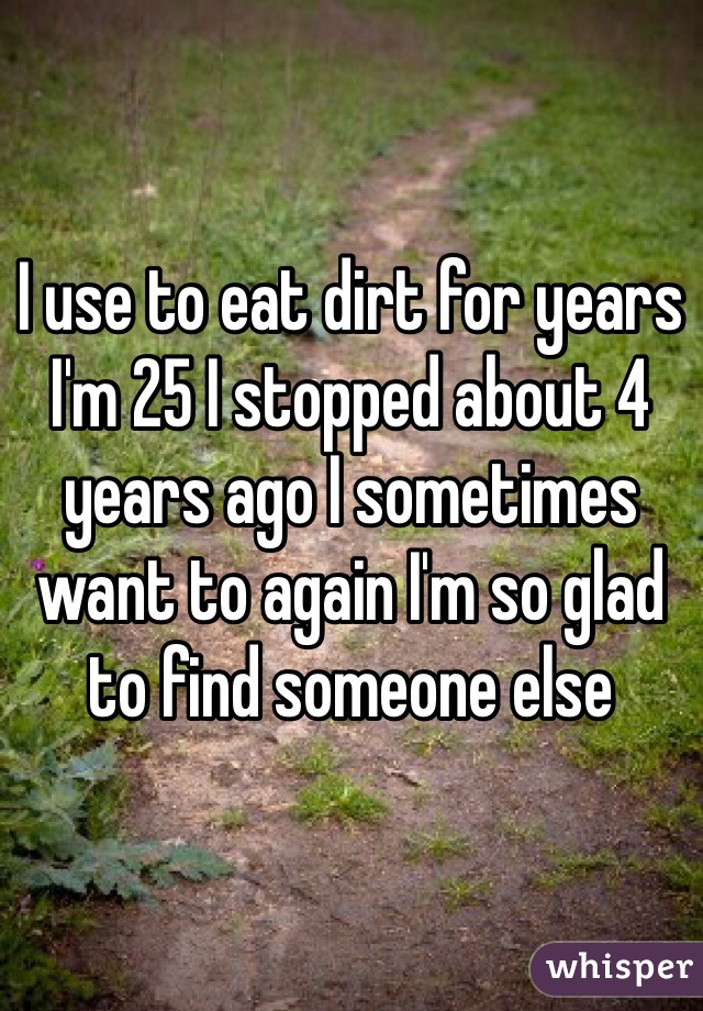 I use to eat dirt for years I'm 25 I stopped about 4 years ago I sometimes want to again I'm so glad to find someone else 