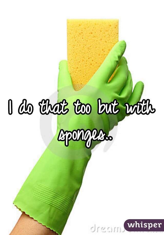 I do that too but with sponges..