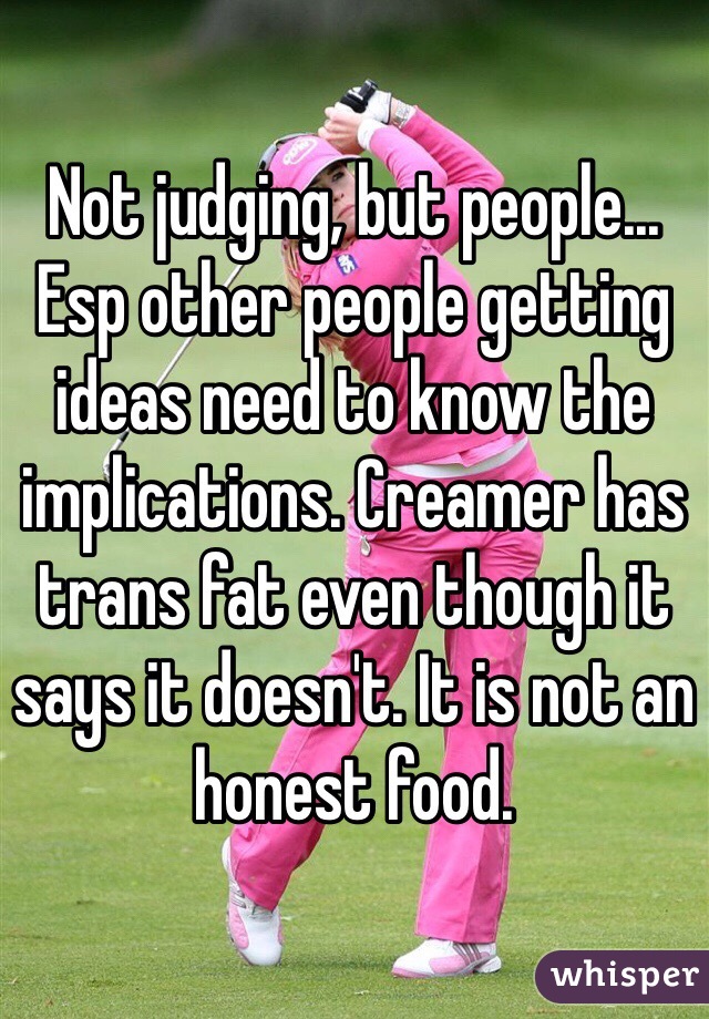 Not judging, but people... Esp other people getting ideas need to know the implications. Creamer has trans fat even though it says it doesn't. It is not an honest food. 
