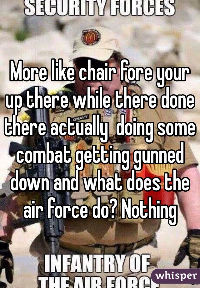 More like chair fore your up there while there done there actually  doing some combat getting gunned down and what does the air force do? Nothing 
