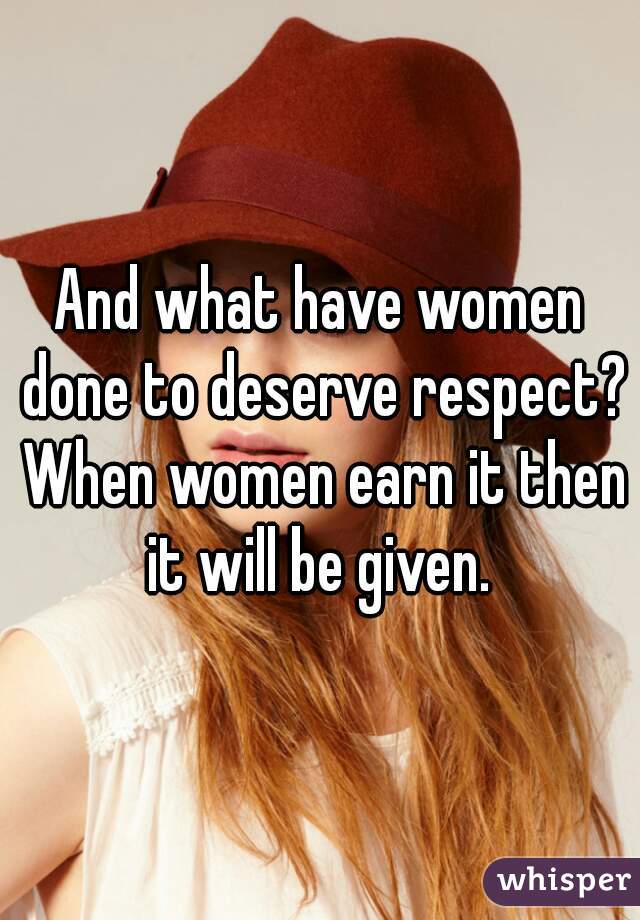 And what have women done to deserve respect? When women earn it then it will be given. 