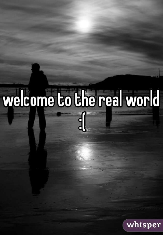 welcome to the real world :(
