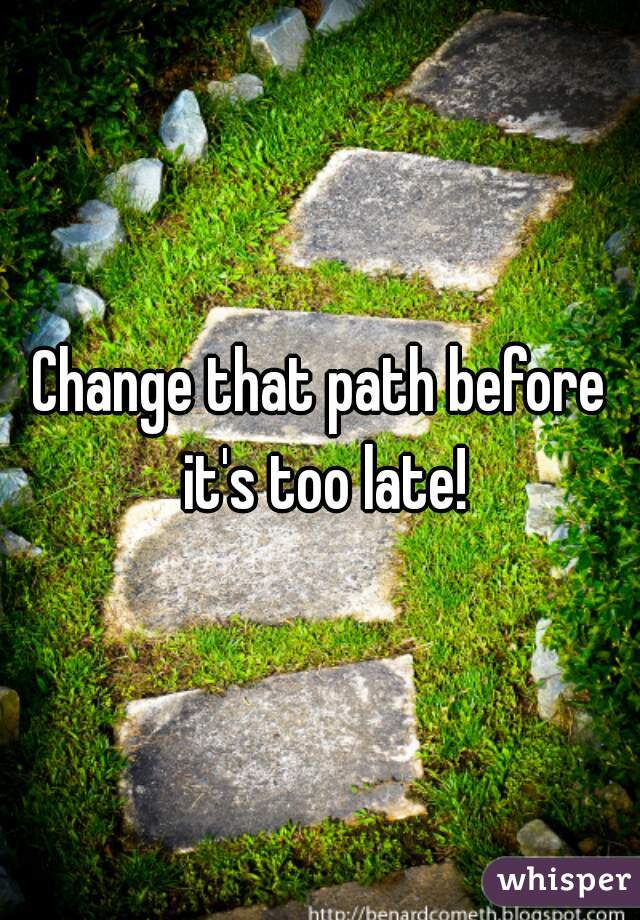 Change that path before it's too late!