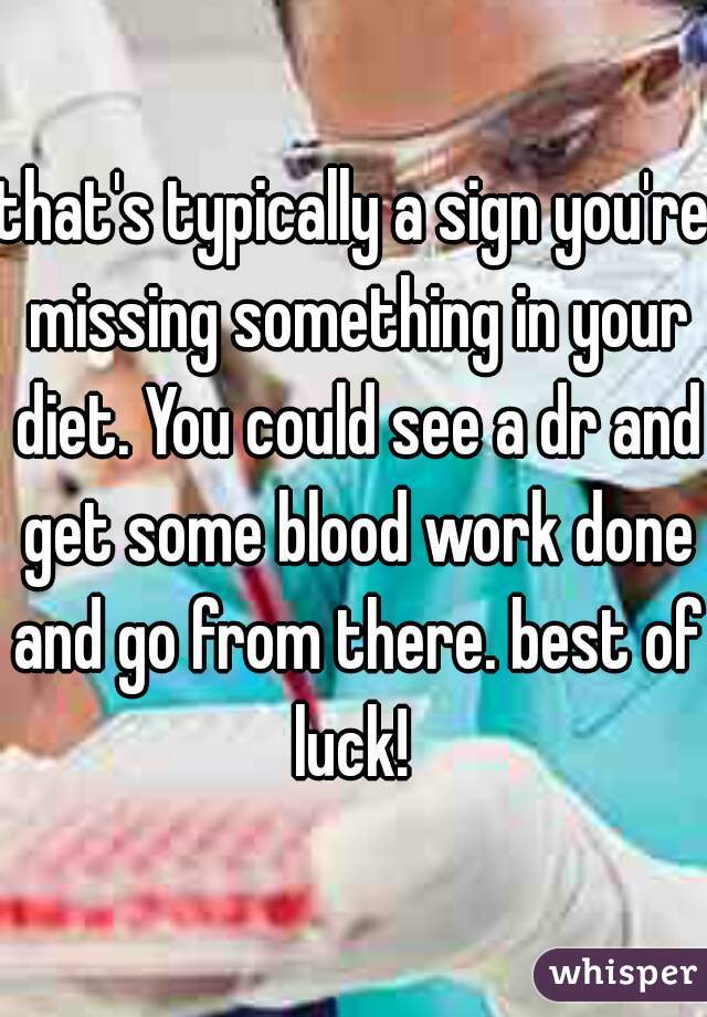 that's typically a sign you're missing something in your diet. You could see a dr and get some blood work done and go from there. best of luck! 