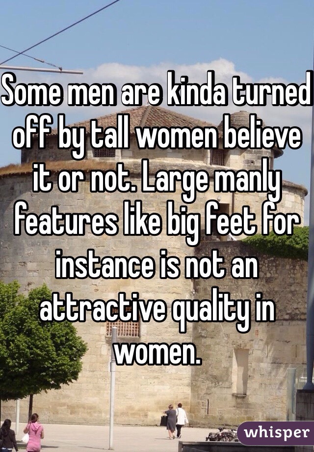 Some men are kinda turned off by tall women believe it or not. Large manly features like big feet for instance is not an attractive quality in women. 