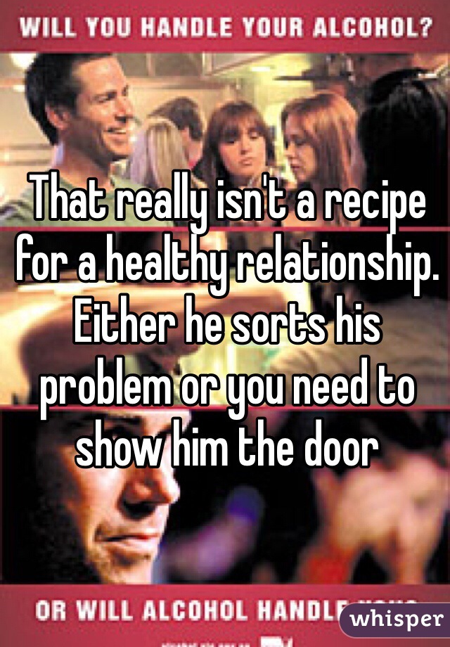 That really isn't a recipe for a healthy relationship. Either he sorts his problem or you need to show him the door