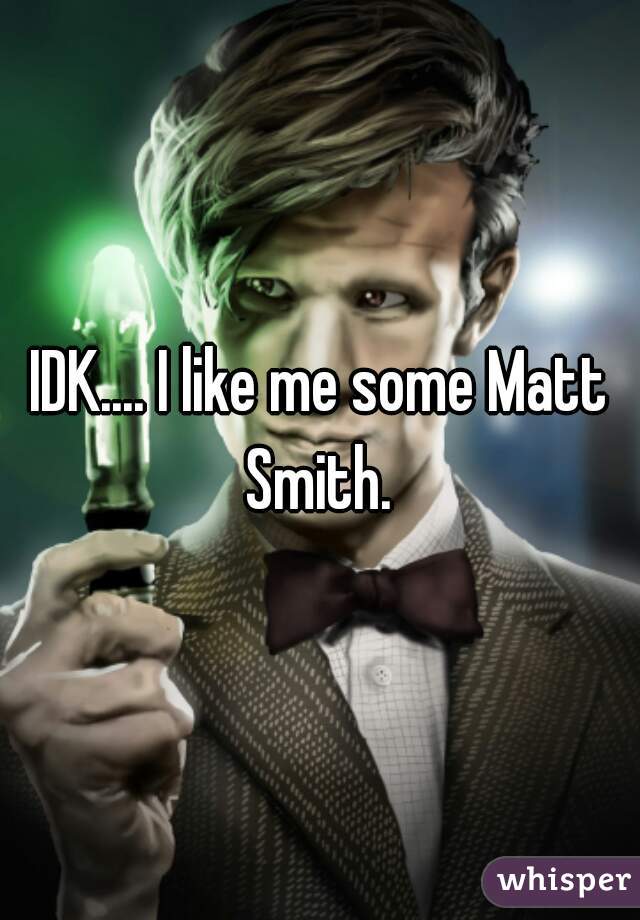 IDK.... I like me some Matt Smith. 