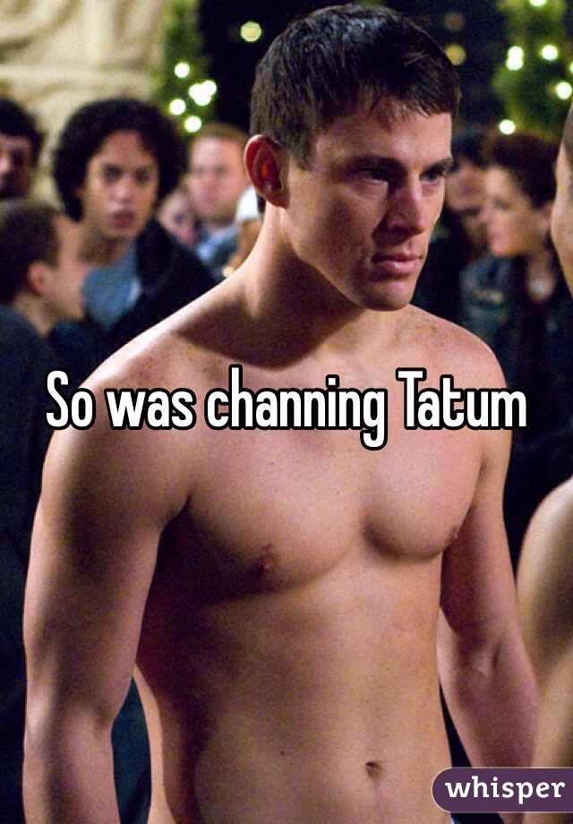 So was channing Tatum 