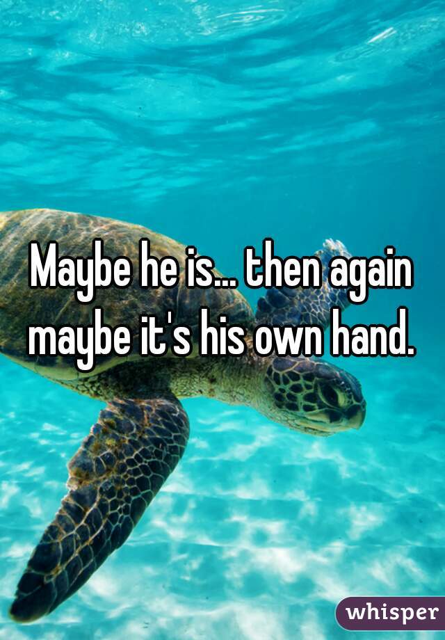 Maybe he is... then again maybe it's his own hand. 