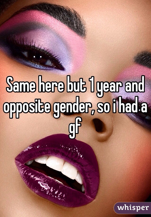 Same here but 1 year and opposite gender, so i had a gf