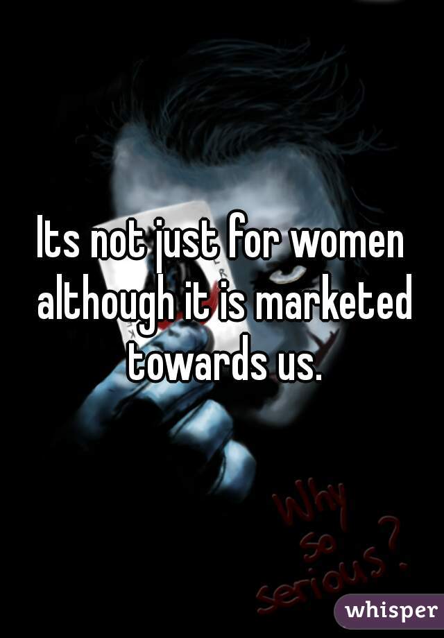 Its not just for women although it is marketed towards us.