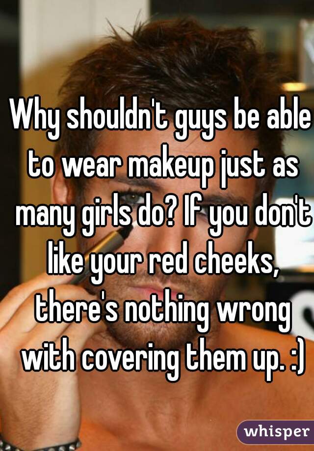 Why shouldn't guys be able to wear makeup just as many girls do? If you don't like your red cheeks, there's nothing wrong with covering them up. :)