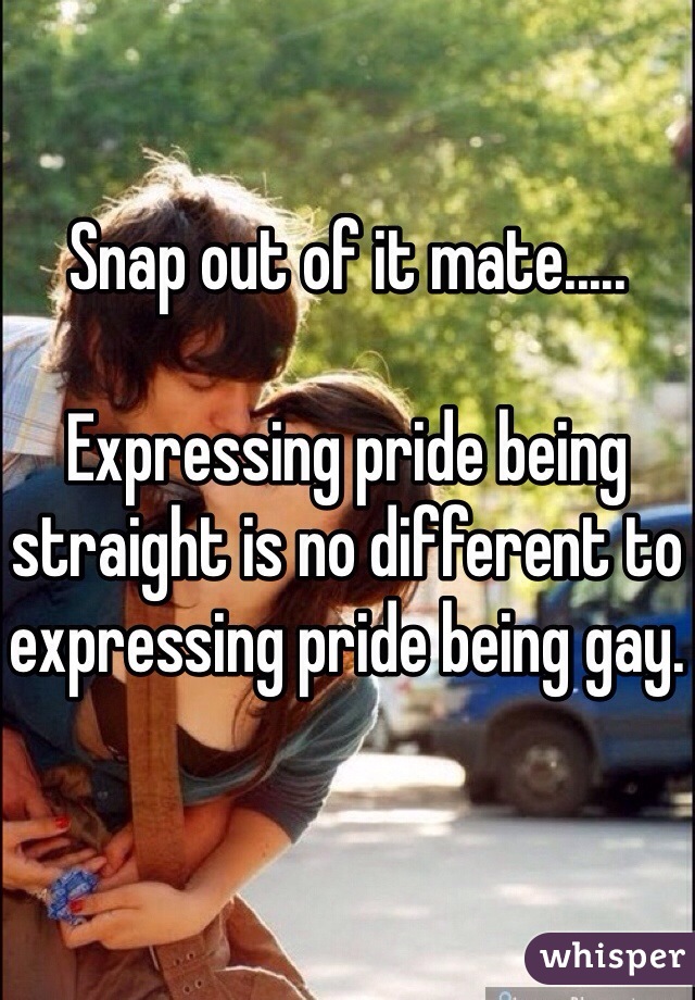 Snap out of it mate.....

Expressing pride being straight is no different to expressing pride being gay.