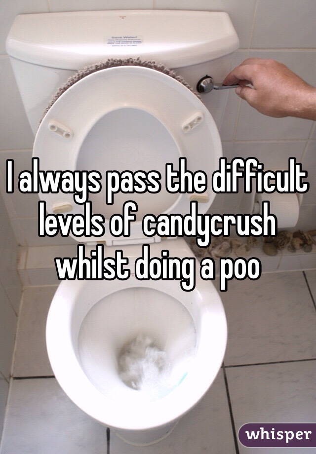 I always pass the difficult levels of candycrush whilst doing a poo