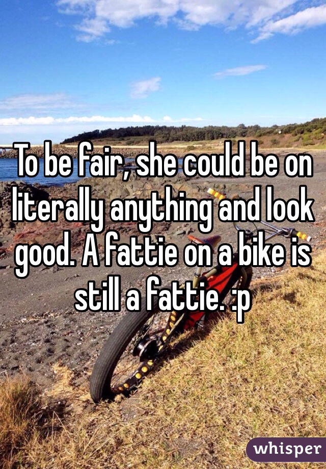 To be fair, she could be on literally anything and look good. A fattie on a bike is still a fattie. :p