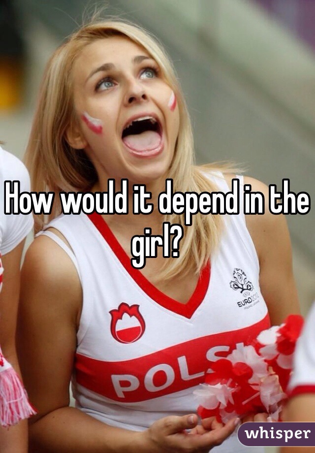 How would it depend in the girl?