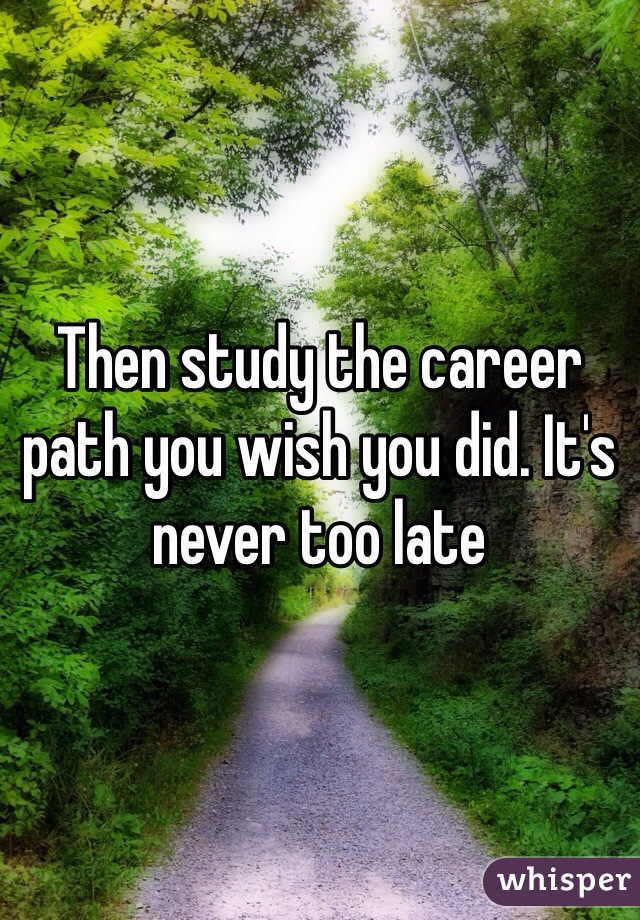 Then study the career path you wish you did. It's never too late