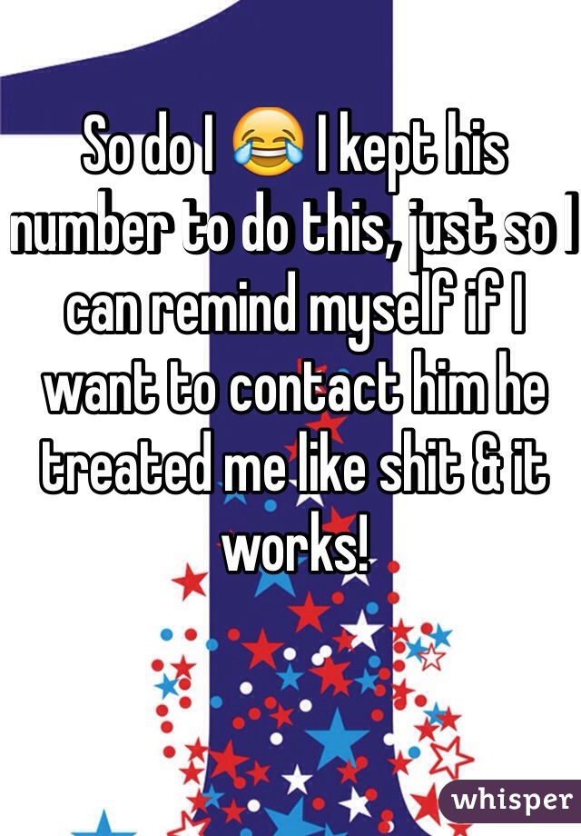 So do I 😂 I kept his number to do this, just so I can remind myself if I want to contact him he treated me like shit & it works! 
