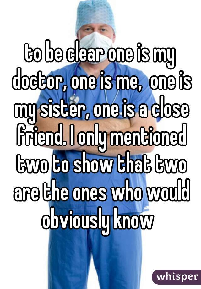 to be clear one is my doctor, one is me,  one is my sister, one is a close friend. I only mentioned two to show that two are the ones who would obviously know  