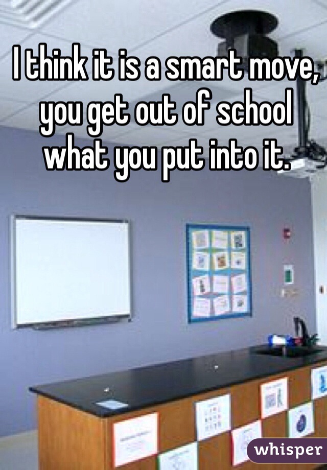 I think it is a smart move, you get out of school what you put into it. 