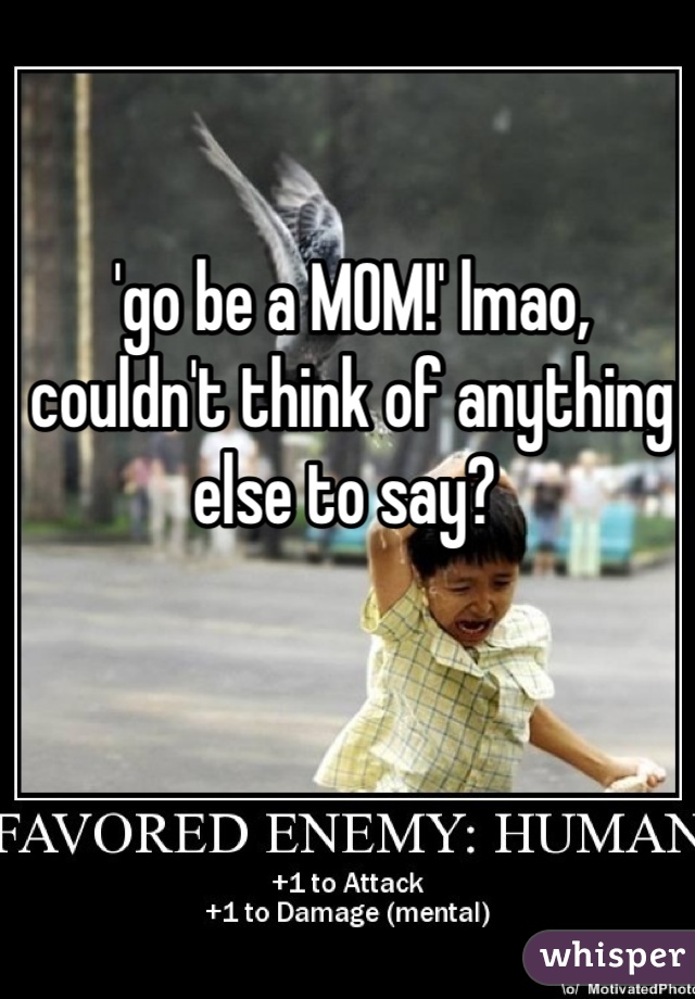 'go be a MOM!' lmao, couldn't think of anything else to say? 