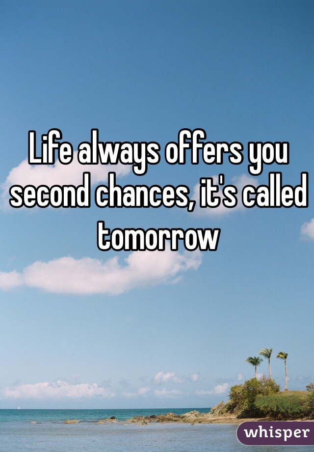 Life always offers you second chances, it's called tomorrow 